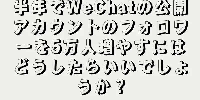 半年でWeChatの公開アカウントのフォロワーを5万人増やすにはどうしたらいいでしょうか？