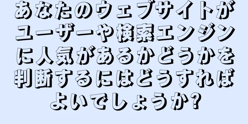 あなたのウェブサイトがユーザーや検索エンジンに人気があるかどうかを判断するにはどうすればよいでしょうか?