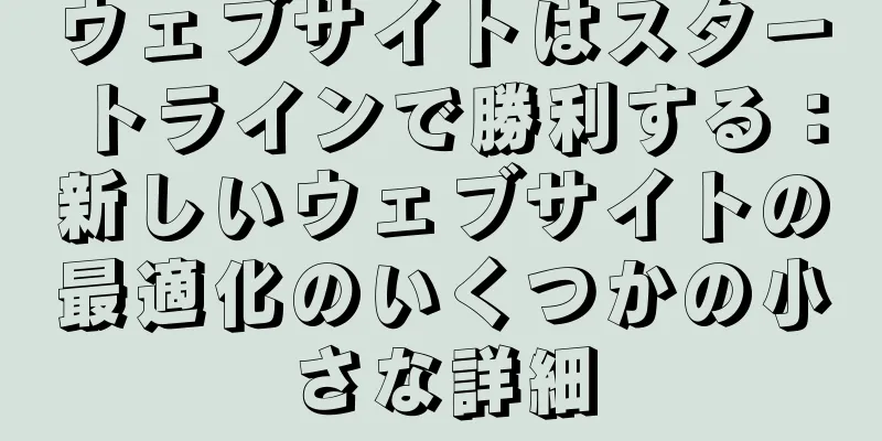 ウェブサイトはスタートラインで勝利する：新しいウェブサイトの最適化のいくつかの小さな詳細
