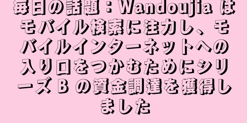 毎日の話題：Wandoujia はモバイル検索に注力し、モバイルインターネットへの入り口をつかむためにシリーズ B の資金調達を獲得しました