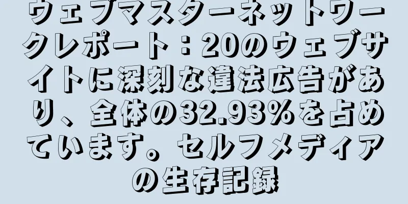 ウェブマスターネットワークレポート：20のウェブサイトに深刻な違法広告があり、全体の32.93％を占めています。セルフメディアの生存記録