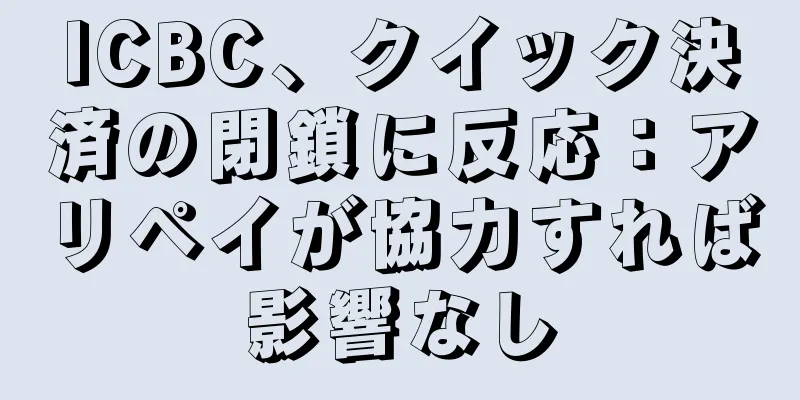 ICBC、クイック決済の閉鎖に反応：アリペイが協力すれば影響なし