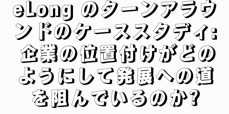 eLong のターンアラウンドのケーススタディ: 企業の位置付けがどのようにして発展への道を阻んでいるのか?
