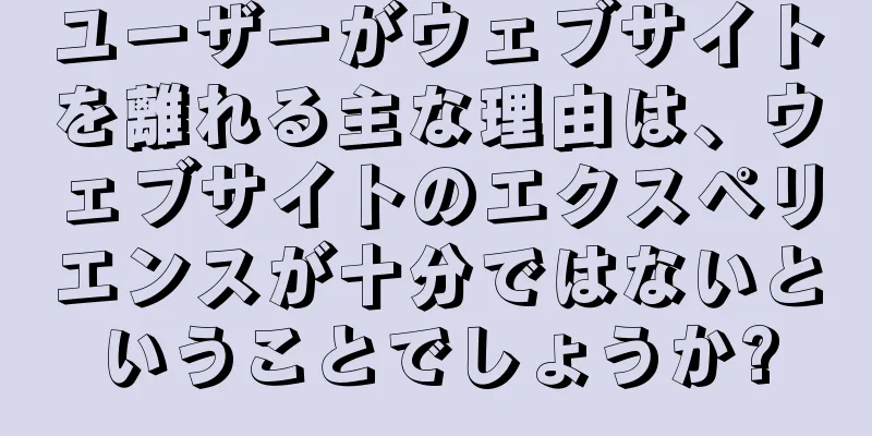 ユーザーがウェブサイトを離れる主な理由は、ウェブサイトのエクスペリエンスが十分ではないということでしょうか?