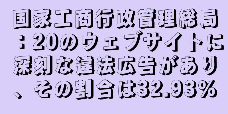 国家工商行政管理総局：20のウェブサイトに深刻な違法広告があり、その割合は32.93%