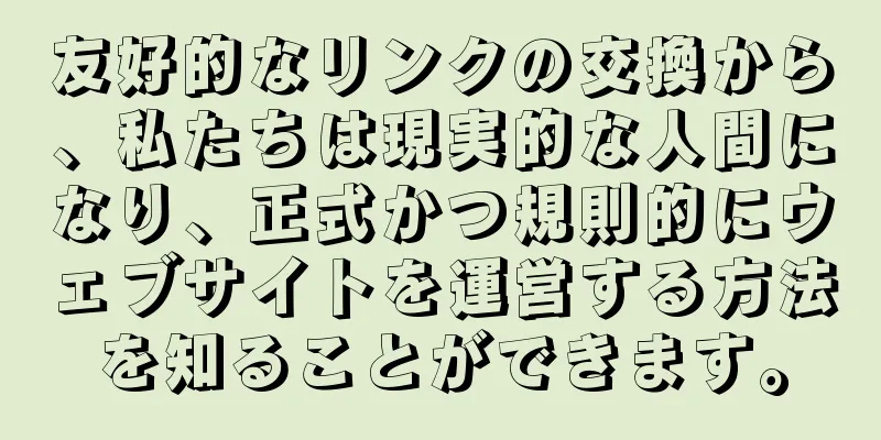 友好的なリンクの交換から、私たちは現実的な人間になり、正式かつ規則的にウェブサイトを運営する方法を知ることができます。