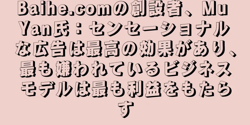 Baihe.comの創設者、Mu Yan氏：センセーショナルな広告は最高の効果があり、最も嫌われているビジネスモデルは最も利益をもたらす