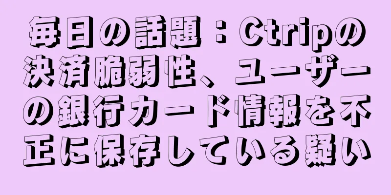 毎日の話題：Ctripの決済脆弱性、ユーザーの銀行カード情報を不正に保存している疑い