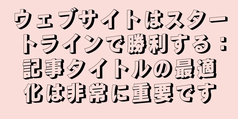 ウェブサイトはスタートラインで勝利する：記事タイトルの最適化は非常に重要です