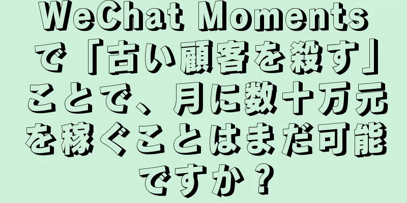 WeChat Momentsで「古い顧客を殺す」ことで、月に数十万元を稼ぐことはまだ可能ですか？