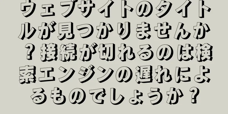 ウェブサイトのタイトルが見つかりませんか？接続が切れるのは検索エンジンの遅れによるものでしょうか？