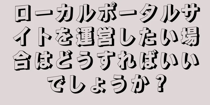 ローカルポータルサイトを運営したい場合はどうすればいいでしょうか？