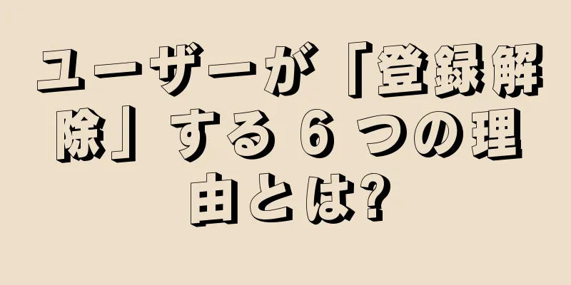 ユーザーが「登録解除」する 6 つの理由とは?