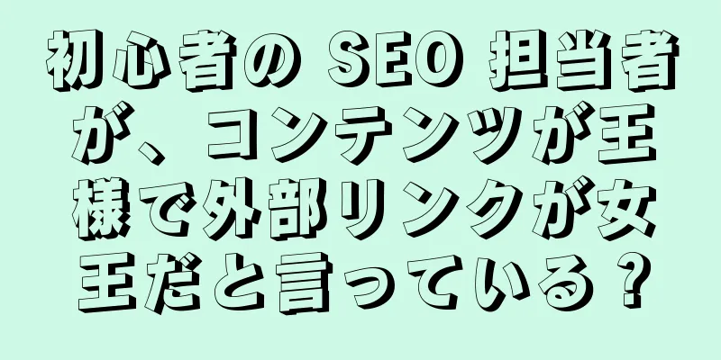 初心者の SEO 担当者が、コンテンツが王様で外部リンクが女王だと言っている？