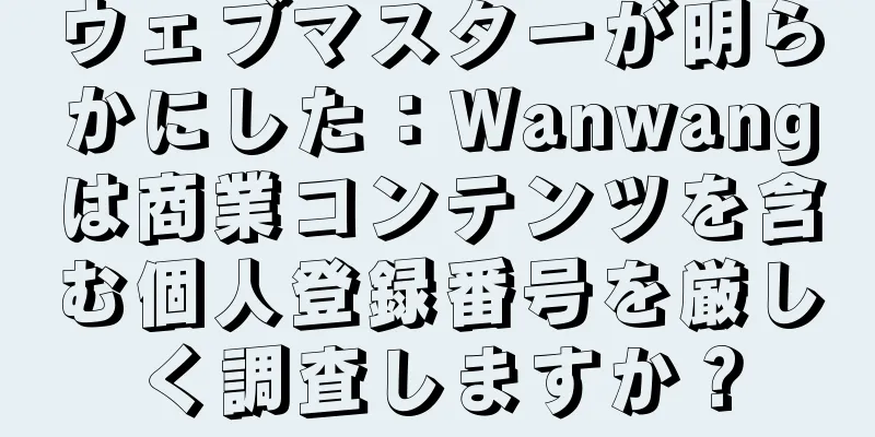ウェブマスターが明らかにした：Wanwangは商業コンテンツを含む個人登録番号を厳しく調査しますか？