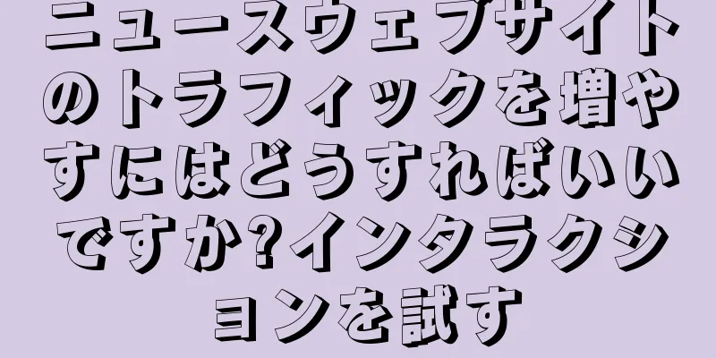 ニュースウェブサイトのトラフィックを増やすにはどうすればいいですか?インタラクションを試す