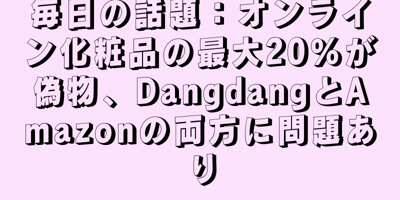 毎日の話題：オンライン化粧品の最大20％が偽物、DangdangとAmazonの両方に問題あり