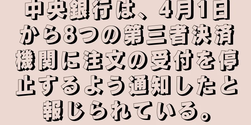 中央銀行は、4月1日から8つの第三者決済機関に注文の受付を停止するよう通知したと報じられている。
