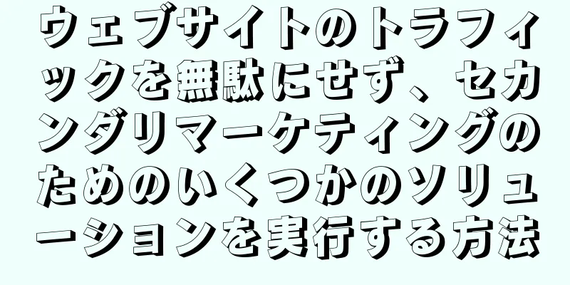 ウェブサイトのトラフィックを無駄にせず、セカンダリマーケティングのためのいくつかのソリューションを実行する方法