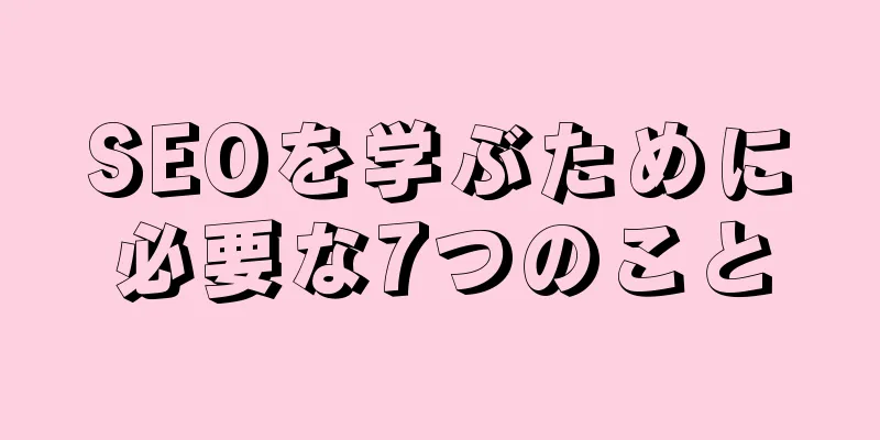 SEOを学ぶために必要な7つのこと