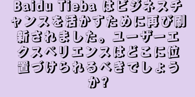 Baidu Tieba はビジネスチャンスを活かすために再び刷新されました。ユーザーエクスペリエンスはどこに位置づけられるべきでしょうか?