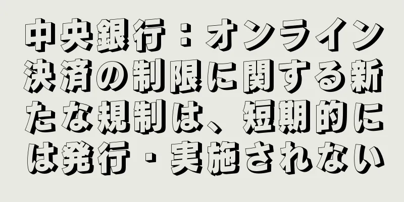 中央銀行：オンライン決済の制限に関する新たな規制は、短期的には発行・実施されない
