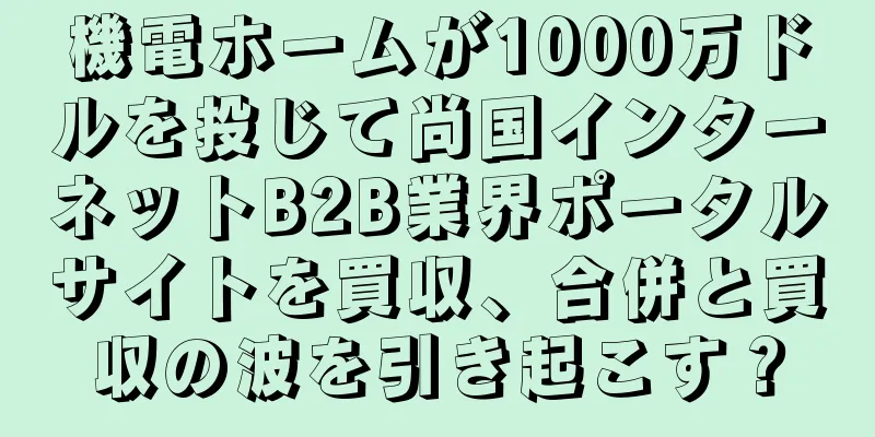 機電ホームが1000万ドルを投じて尚国インターネットB2B業界ポータルサイトを買収、合併と買収の波を引き起こす？