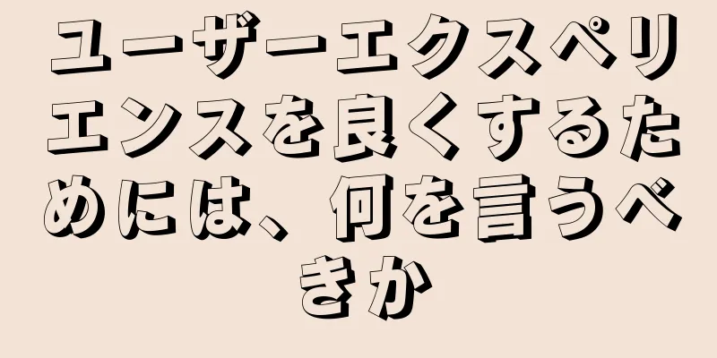 ユーザーエクスペリエンスを良くするためには、何を言うべきか