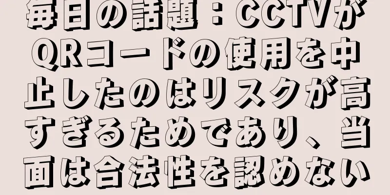 毎日の話題：CCTVがQRコードの使用を中止したのはリスクが高すぎるためであり、当面は合法性を認めない