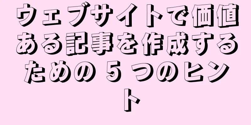 ウェブサイトで価値ある記事を作成するための 5 つのヒント