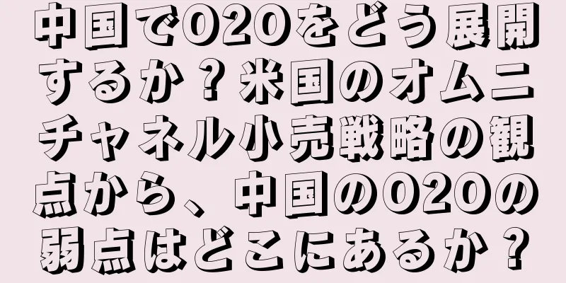 中国でO2Oをどう展開するか？米国のオムニチャネル小売戦略の観点から、中国のO2Oの弱点はどこにあるか？
