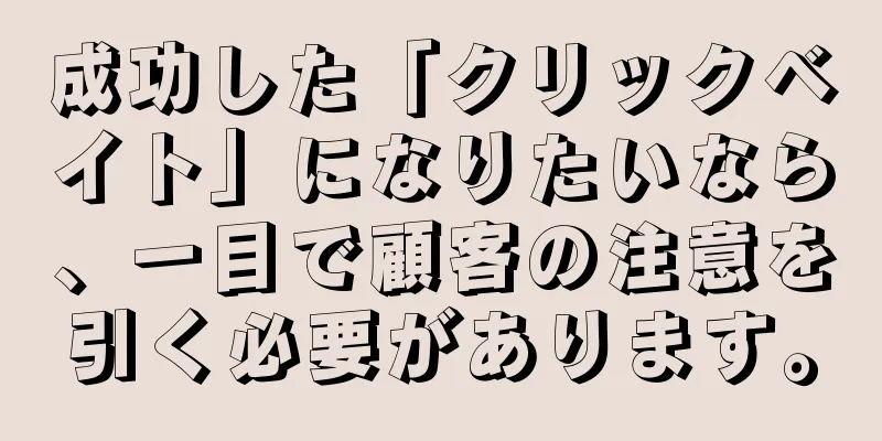 成功した「クリックベイト」になりたいなら、一目で顧客の注意を引く必要があります。