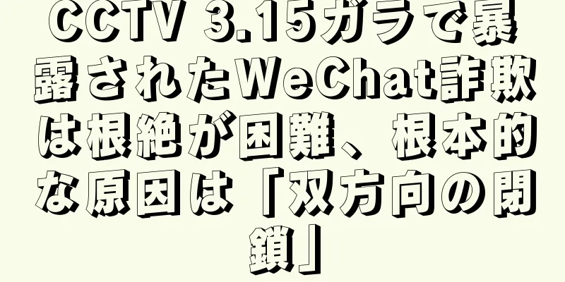 CCTV 3.15ガラで暴露されたWeChat詐欺は根絶が困難、根本的な原因は「双方向の閉鎖」