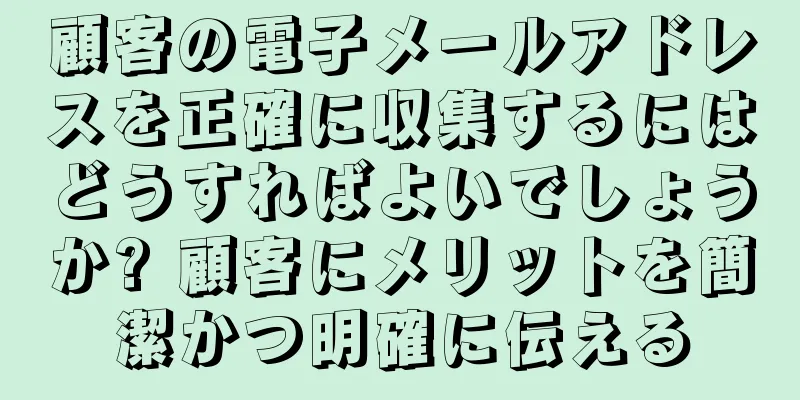 顧客の電子メールアドレスを正確に収集するにはどうすればよいでしょうか? 顧客にメリットを簡潔かつ明確に伝える