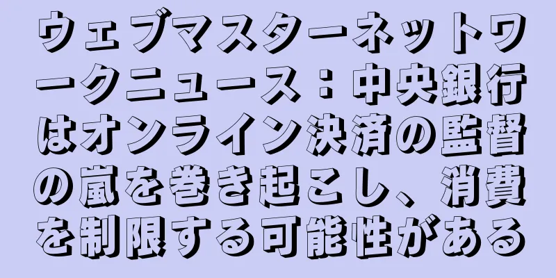 ウェブマスターネットワークニュース：中央銀行はオンライン決済の監督の嵐を巻き起こし、消費を制限する可能性がある