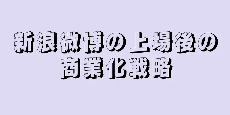 新浪微博の上場後の商業化戦略
