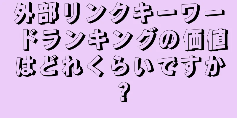 外部リンクキーワードランキングの価値はどれくらいですか？