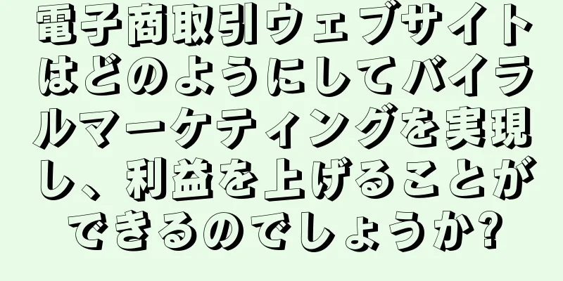 電子商取引ウェブサイトはどのようにしてバイラルマーケティングを実現し、利益を上げることができるのでしょうか?