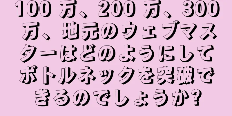 100 万、200 万、300 万、地元のウェブマスターはどのようにしてボトルネックを突破できるのでしょうか?