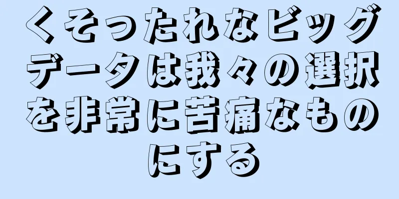 くそったれなビッグデータは我々の選択を非常に苦痛なものにする