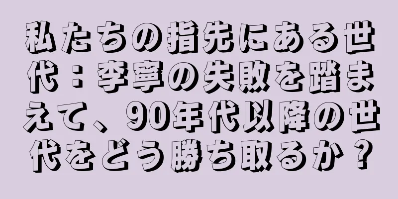 私たちの指先にある世代：李寧の失敗を踏まえて、90年代以降の世代をどう勝ち取るか？