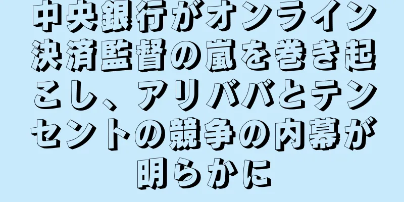 中央銀行がオンライン決済監督の嵐を巻き起こし、アリババとテンセントの競争の内幕が明らかに