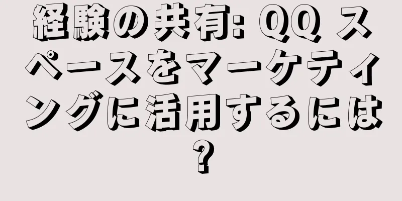 経験の共有: QQ スペースをマーケティングに活用するには?