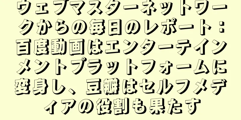 ウェブマスターネットワークからの毎日のレポート：百度動画はエンターテインメントプラットフォームに変身し、豆瓣はセルフメディアの役割も果たす