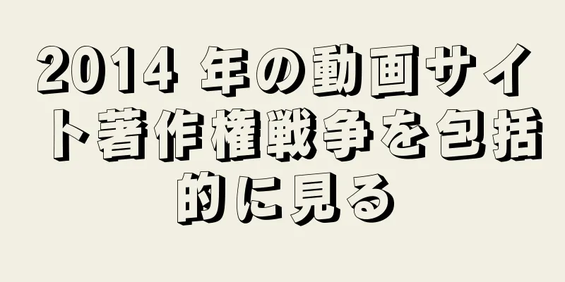 2014 年の動画サイト著作権戦争を包括的に見る