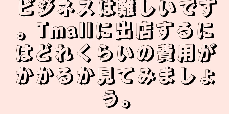 ビジネスは難しいです。Tmallに出店するにはどれくらいの費用がかかるか見てみましょう。