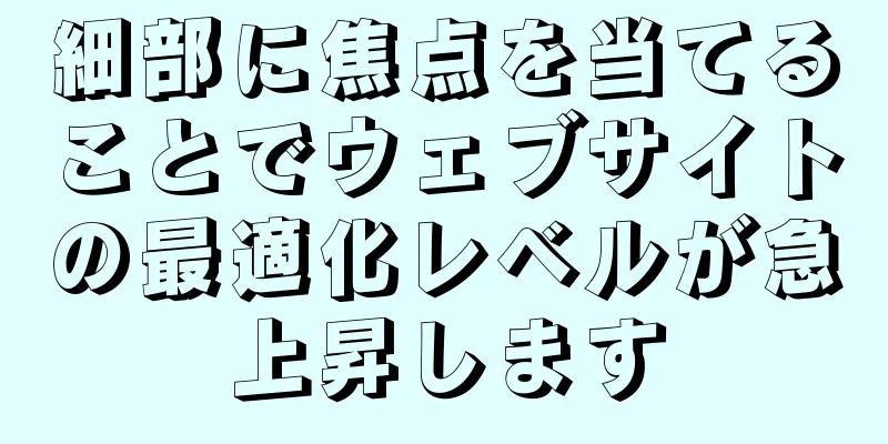 細部に焦点を当てることでウェブサイトの最適化レベルが急上昇します