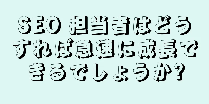 SEO 担当者はどうすれば急速に成長できるでしょうか?