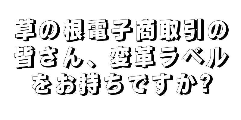 草の根電子商取引の皆さん、変革ラベルをお持ちですか?