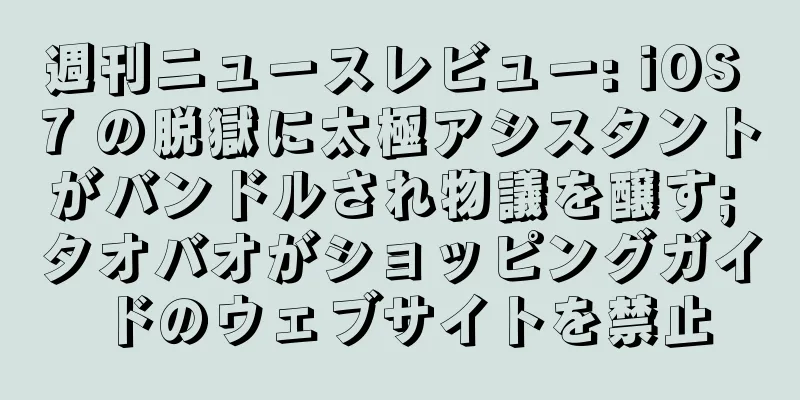 週刊ニュースレビュー: iOS 7 の脱獄に太極アシスタントがバンドルされ物議を醸す; タオバオがショッピングガイドのウェブサイトを禁止
